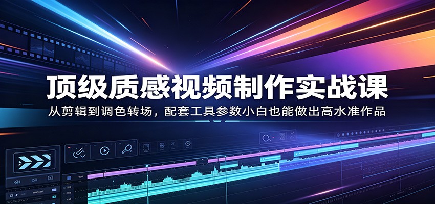 顶级质感视频制作实战课：从剪辑到调色转场，配套工具参数小白也能做出高水准作品-好耶资源