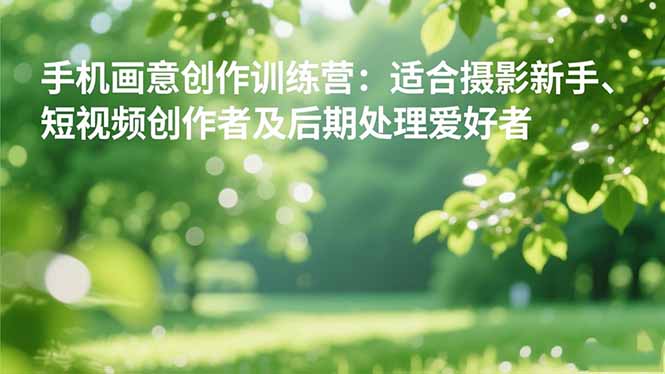 手机摄影之画意创作训练营：适合摄影新手、短视频创作者及后期处理爱好者-好耶资源