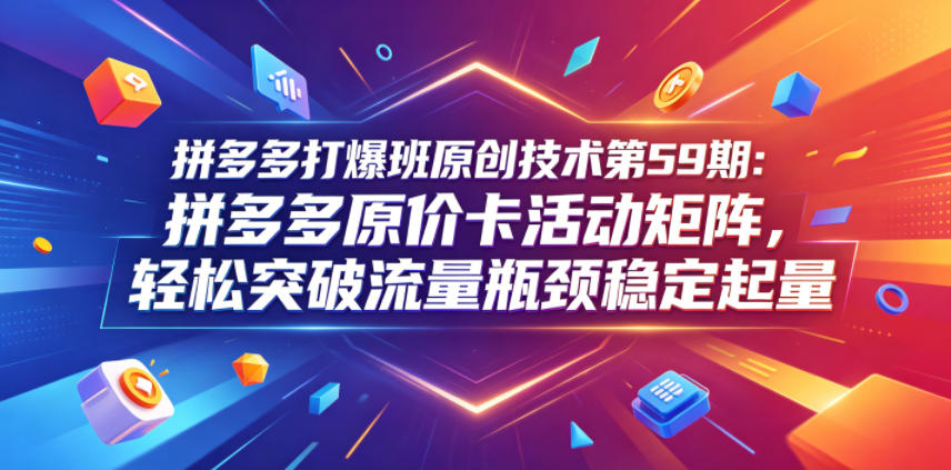 拼多多打爆班原创技术第59期：拼多多原价卡活动矩阵，轻松突破流量瓶颈稳定起量-好耶资源